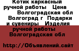 Котик каркасный, ручной работы › Цена ­ 1 000 - Волгоградская обл., Волгоград г. Подарки и сувениры » Изделия ручной работы   . Волгоградская обл.